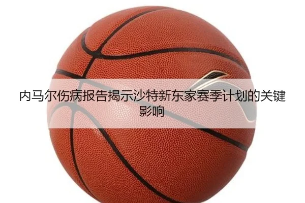 内马尔伤病报告揭示沙特新东家赛季计划的关键影响